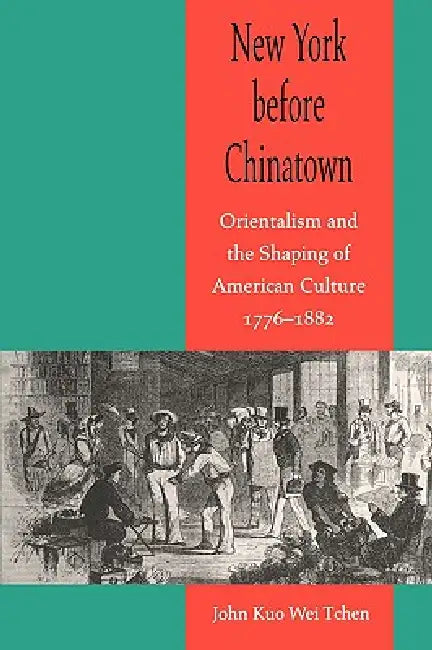 New York Before Chinatown: Orientalism and the Shaping of American Culture, 1776-1882 by John Kuo Wei Tchen