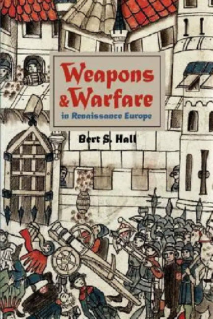 Weapons and Warfare in Renaissance Europe: Gunpowder, Technology, and Tactics by Bert S. Hall, Berts Hall