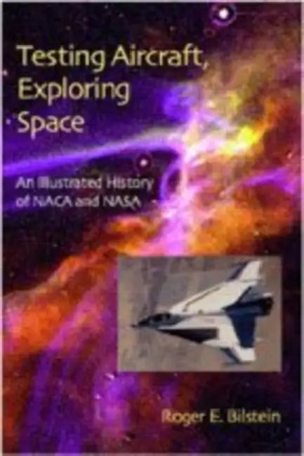 Testing Aircraft, Exploring Space: An Illustrated History of NACA and NASA by Roger E. Bilstein