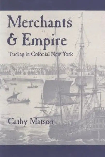 Merchants and Empire: Trading in Colonial New York by Cathy Matson