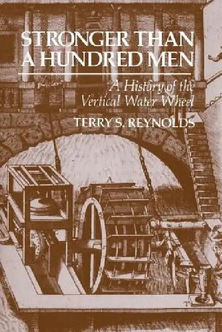 Stronger Than a Hundred Men: A History of the Vertical Water Wheel by Terry S. Reynolds
