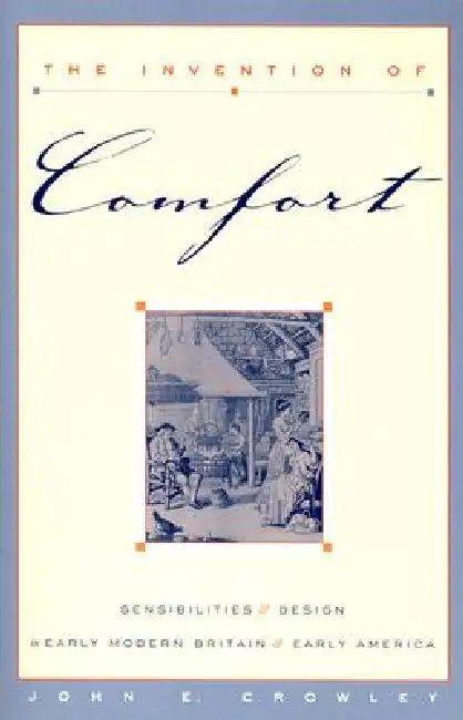 The Invention of Comfort: Sensibilities & Design in Early Modern Britain & Early America by John E. Crowley