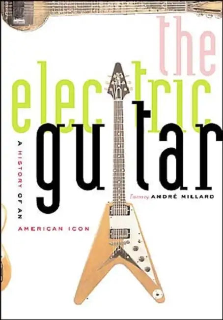 The Electric Guitar: A History of an American Icon by André Millard