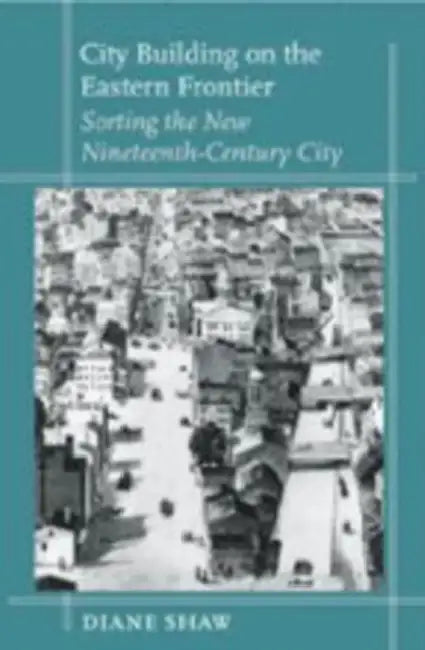 City Building on the Eastern Frontier: Sorting the New Nineteenth-Century City by Diane Shaw