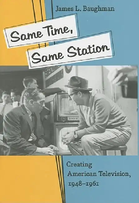 Same Time, Same Station: Creating American Television, 1948-1961 by James L. Baughman