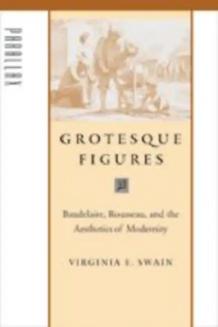 Grotesque Figures: Baudelaire, Rousseau, and the Aesthetics of Modernity by Virginia E. Swain