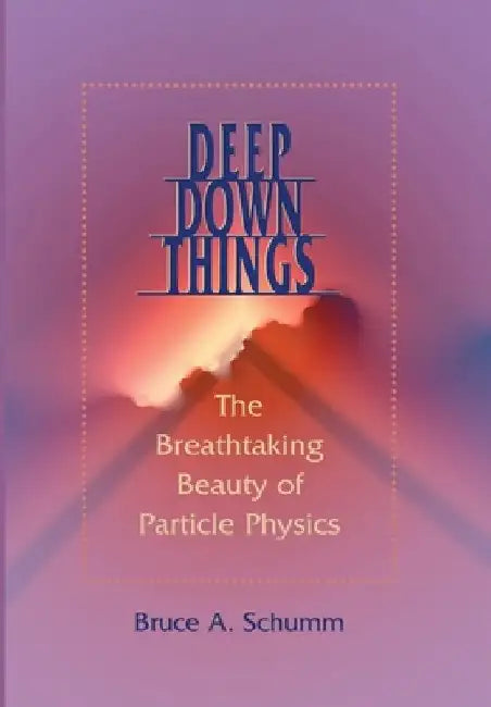 Deep Down Things: The Breathtaking Beauty of Particle Physics by Bruce A. Schumm