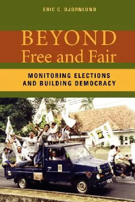 Beyond Free and Fair: Monitoring Elections and Building Democracy by Eric Bjornlund, Ericc Bjornlund