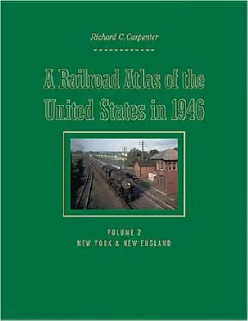 A Railroad Atlas of the United States in 1946: Volume 2: New York & New England by Richard C. Carpenter