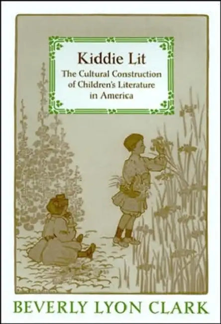 Kiddie Lit: The Cultural Construction of Children's Literature in America by Beverly Lyon Clark