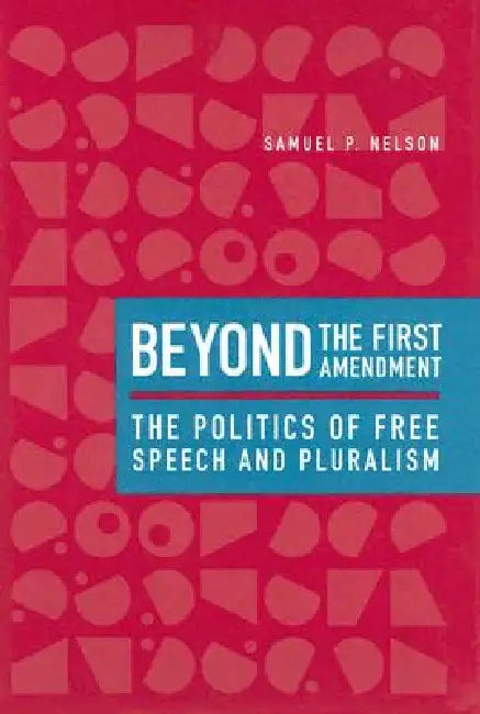 Beyond the First Amendment: The Politics of Free Speech and Pluralism by Samuel P. Nelson