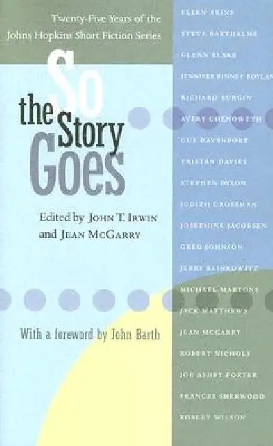 So the Story Goes: Twenty-Five Years of the Johns Hopkins Short Fiction Series by John T. Irwin, Jean McGarry, John Barth
