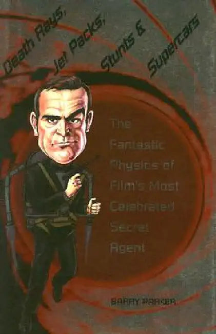 Death Rays, Jet Packs, Stunts, and Supercars: The Fantastic Physics of Film's Most Celebrated Secret Agent by Barry Parker