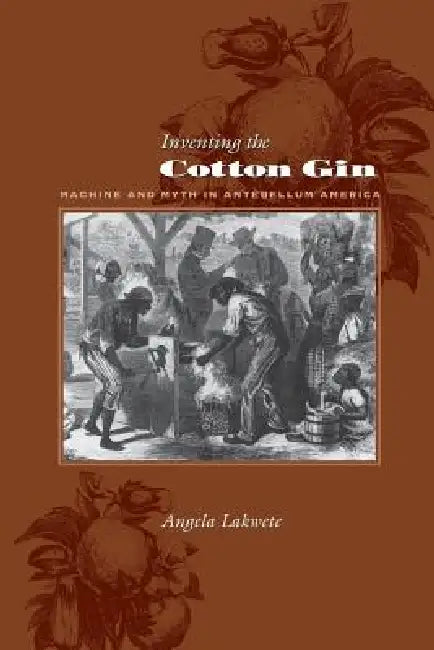Inventing the Cotton Gin: Machine and Myth in Antebellum America by Angela Lakwete