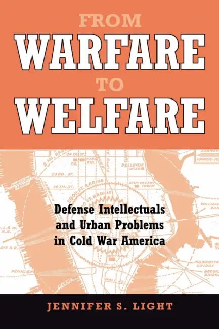 From Warfare to Welfare: Defense Intellectuals and Urban Problems in Cold War America by Jennifer S. Light