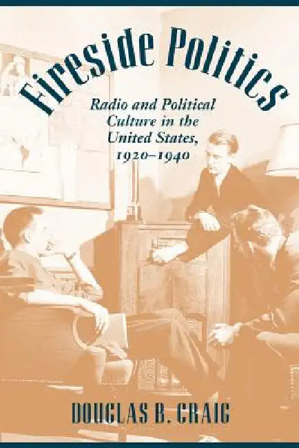 Fireside Politics: Radio and Political Culture in the United States, 1920-1940 by Douglas B. Craig