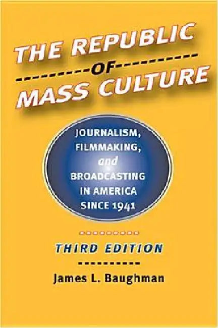The Republic of Mass Culture: Journalism, Filmmaking, and Broadcasting in America Since 1941 by James L. Baughman