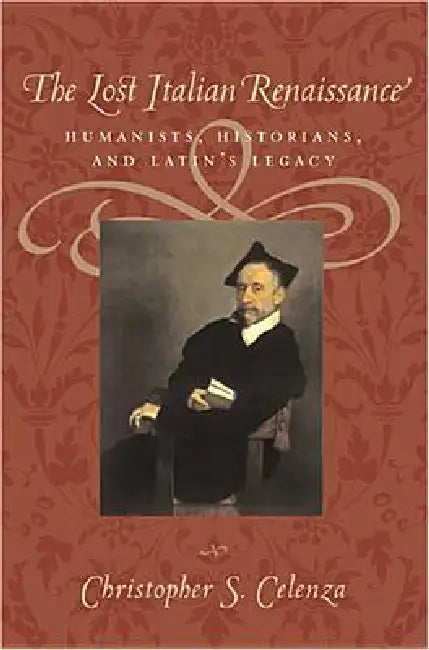 The Lost Italian Renaissance: Humanists, Historians, and Latin's Legacy (Revised) by Christopher S. Celenza