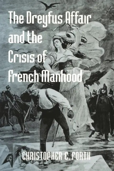 The Dreyfus Affair and the Crisis of French Manhood by Christopher E. Forth