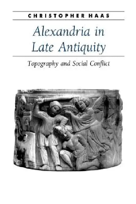 Alexandria in Late Antiquity: Topography and Social Conflict by Christopher Haas
