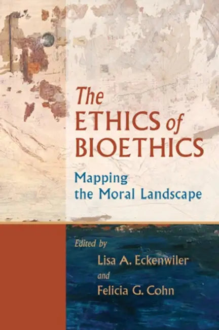 Ethics of Bioethics: Mapping the Moral Landscape by Lisa A. Eckenwiler, Felicia G. Cohn