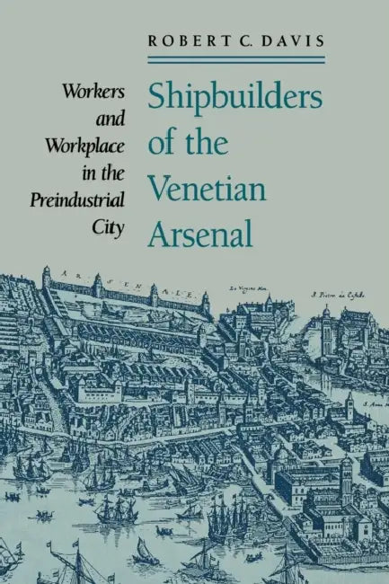 Shipbuilders of the Venetian Arsenal: Workers and Workplace in the Preindustrial City by Robert C. Davis