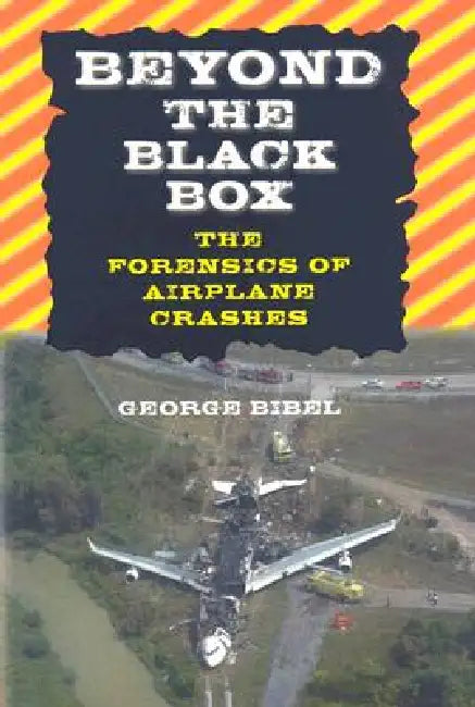 Beyond the Black Box: The Forensics of Airplane Crashes by George Bibel