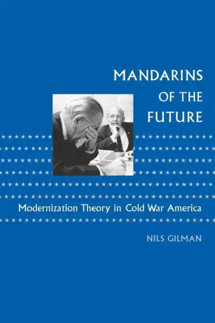 Mandarins of the Future: Modernization Theory in Cold War America by Nils Gilman