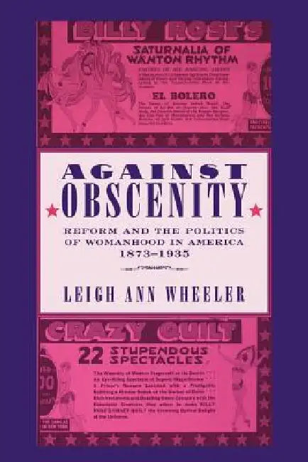 Against Obscenity: Reform and the Politics of Womanhood in America, 1873-1935 by Leigh Ann Wheeler
