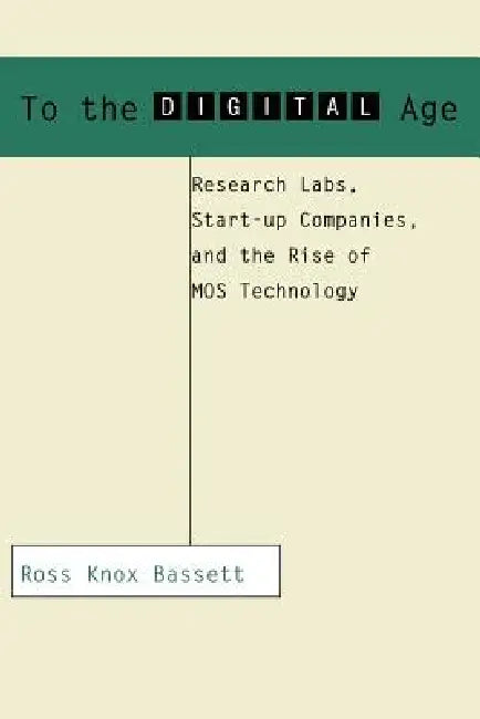 To the Digital Age: Research Labs, Start-Up Companies, and the Rise of Mos Technology by Ross Knox Bassett