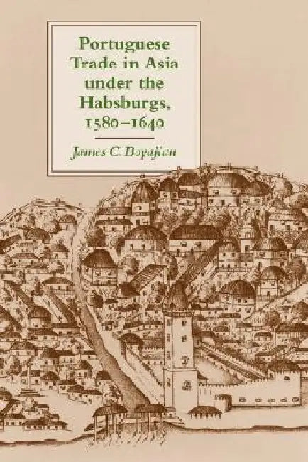 Portuguese Trade in Asia Under the Habsburgs, 1580-1640 by James C. Boyajian