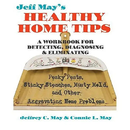 Jeff May's Healthy Home Tips: A Workbook for Detecting, Diagnosing, and Eliminating Pesky Pests, Stinky Stenches, Musty Mold, and Other Aggravating Ho by Jeffrey C. May, Connie L. May