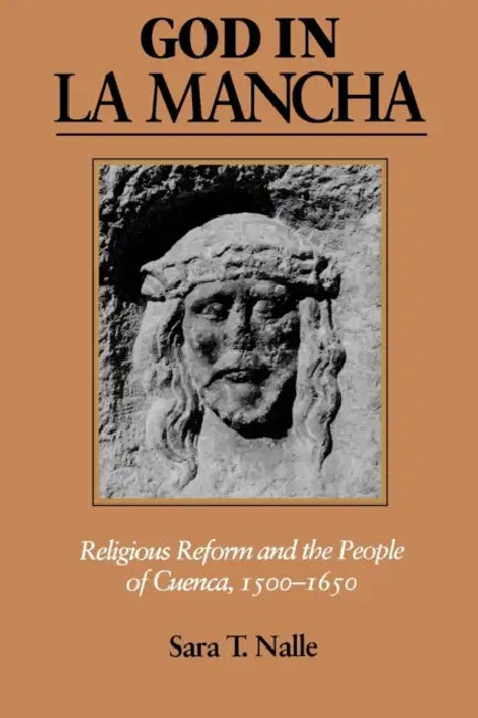 God in La Mancha: Religious Reform and the People of Cuenca, 1500-1650 by Sara T. Nalle