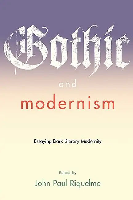 Gothic and Modernism: Essaying Dark Literary Modernity by John Paul Riquelme