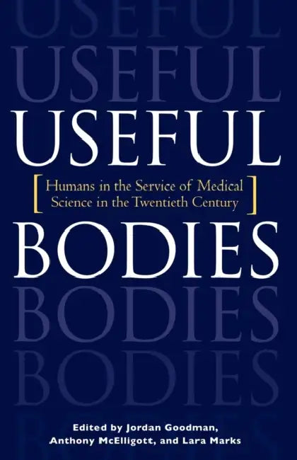Useful Bodies: Humans in the Service of Medical Science in the Twentieth Century by Jordan Goodman, Anthony McElligott, Lara Marks
