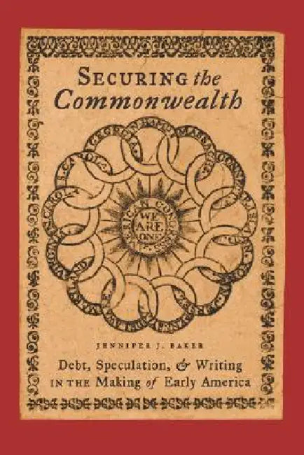 Securing the Commonwealth: Debt, Speculation, and Writing in the Making of Early America by Jennifer J. Baker