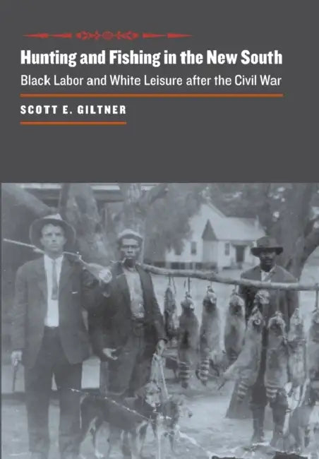 Hunting and Fishing in the New South: Black Labor and White Leisure After the Civil War by Scott E. Giltner