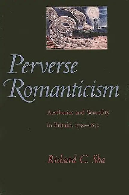 Perverse Romanticism: Aesthetics and Sexuality in Britain, 1750-1832 by Richard C. Sha