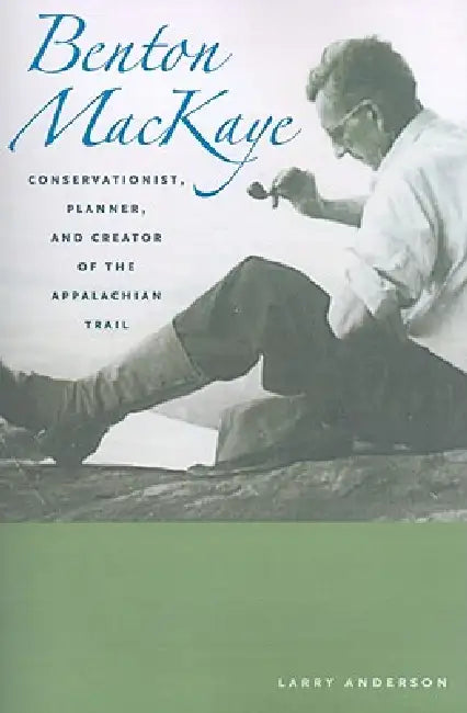 Benton Mackaye: Conservationist, Planner, and Creator of the Appalachian Trail by Larry Anderson