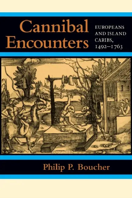 Cannibal Encounters: Europeans and Island Caribs, 1492-1763 by Philip P. Boucher
