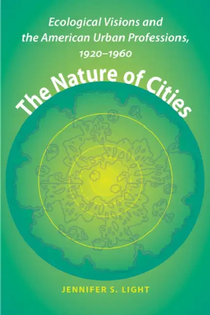 The Nature of Cities: Ecological Visions and the American Urban Professions, 1920-1960 by Jennifer S. Light