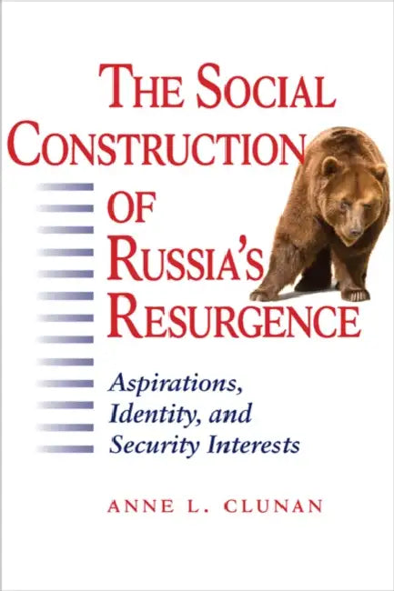 The Social Construction of Russia's Resurgence: Aspirations, Identity, and Security Interests by Anne L. Clunan