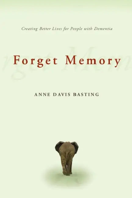 Forget Memory: Creating Better Lives for People with Dementia by Anne Davis Basting