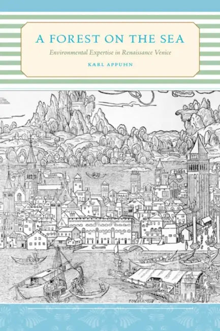 A Forest on the Sea: Environmental Expertise in Renaissance Venice by Karl Appuhn