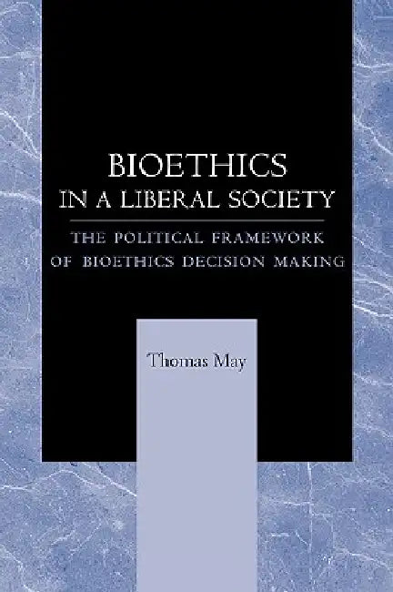 Bioethics in a Liberal Society: The Political Framework of Bioethics Decision Making by Thomas May