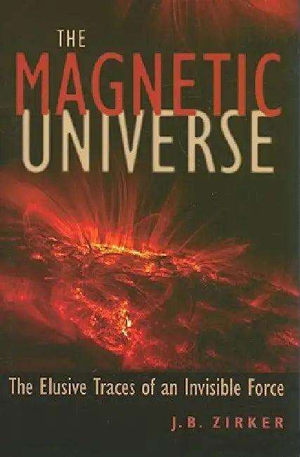 Magnetic Universe: The Elusive Traces of an Invisible Force by J. B. Zirker