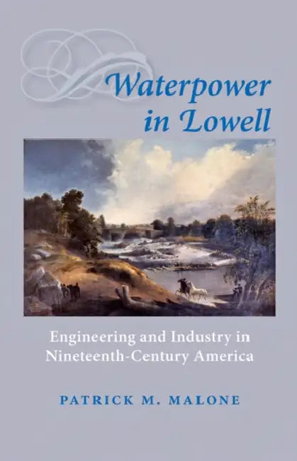 Waterpower in Lowell: Engineering and Industry in Nineteenth-Century America by Patrick M. Malone