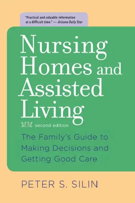 Nursing Homes and Assisted Living: The Family's Guide to Making Decisions and Getting Good Care by Peter S. Silin