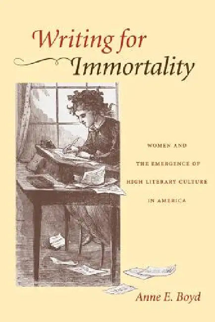 Writing for Immortality: Women and the Emergence of High Literary Culture in America by Anne E. Boyd