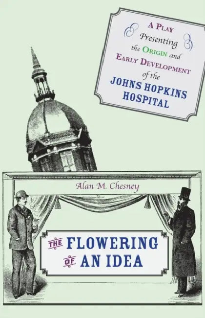 The Flowering of an Idea: A Play Presenting the Origin and Early Development of the Johns Hopkins Hospital by Alan M. Chesney